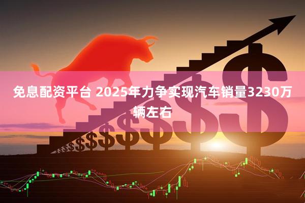 免息配资平台 2025年力争实现汽车销量3230万辆左右