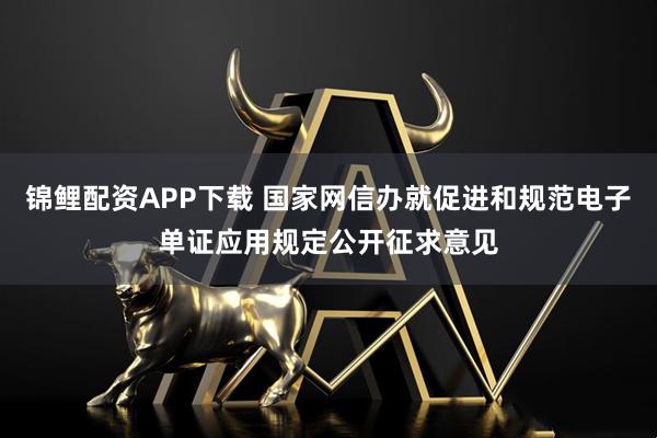 锦鲤配资APP下载 国家网信办就促进和规范电子单证应用规定公开征求意见