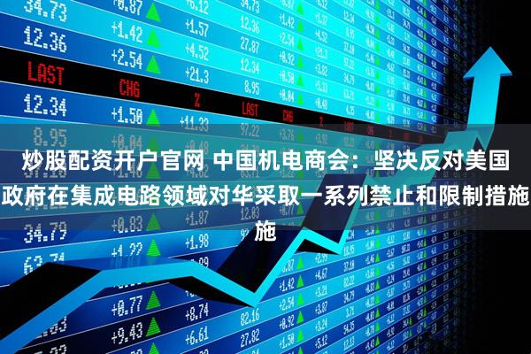 炒股配资开户官网 中国机电商会：坚决反对美国政府在集成电路领域对华采取一系列禁止和限制措施
