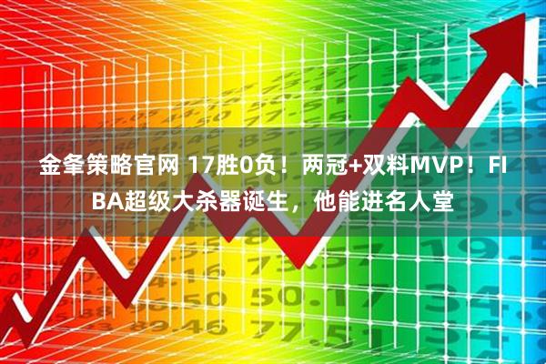 金夆策略官网 17胜0负！两冠+双料MVP！FIBA超级大杀器诞生，他能进名人堂