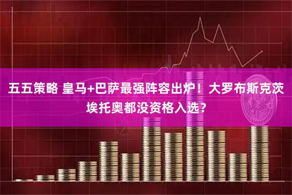 五五策略 皇马+巴萨最强阵容出炉!大罗布斯克茨埃托奥都没资格入选?