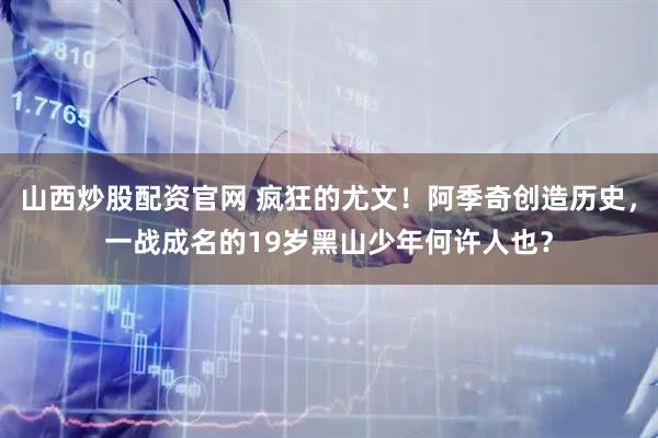 山西炒股配资官网 疯狂的尤文！阿季奇创造历史，一战成名的19岁黑山少年何许人也？