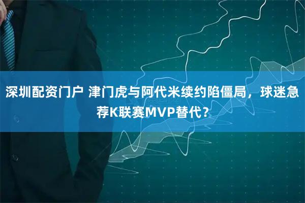 深圳配资门户 津门虎与阿代米续约陷僵局，球迷急荐K联赛MVP替代？
