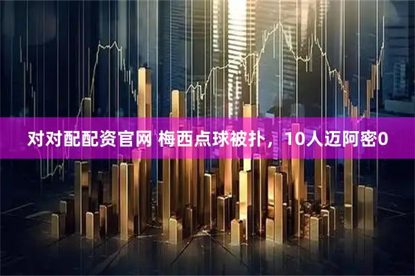 对对配配资官网 梅西点球被扑，10人迈阿密0