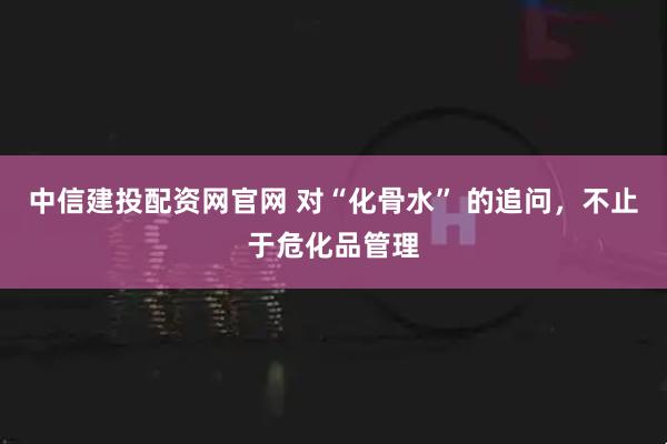 中信建投配资网官网 对“化骨水” 的追问，不止于危化品管理