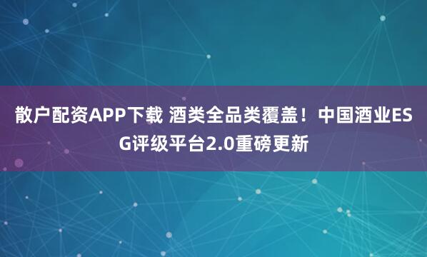 散户配资APP下载 酒类全品类覆盖！中国酒业ESG评级平台2.0重磅更新