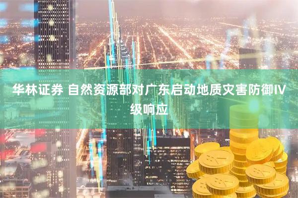 华林证券 自然资源部对广东启动地质灾害防御Ⅳ级响应