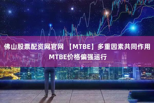 佛山股票配资网官网 【MTBE】多重因素共同作用 MTBE价格偏强运行