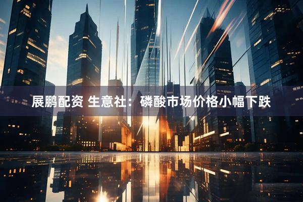 展鹏配资 生意社：磷酸市场价格小幅下跌