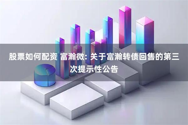 股票如何配资 富瀚微: 关于富瀚转债回售的第三次提示性公告