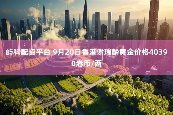 屿科配资平台 9月20日香港谢瑞麟黄金价格40390港币/两