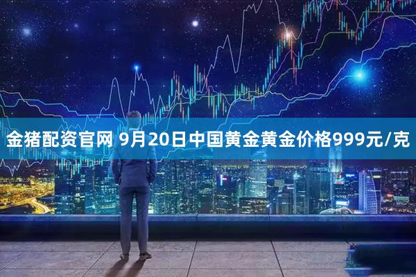 金猪配资官网 9月20日中国黄金黄金价格999元/克
