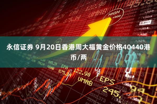 永信证券 9月20日香港周大福黄金价格40440港币/两