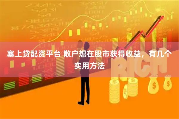 塞上贷配资平台 散户想在股市获得收益，有几个实用方法