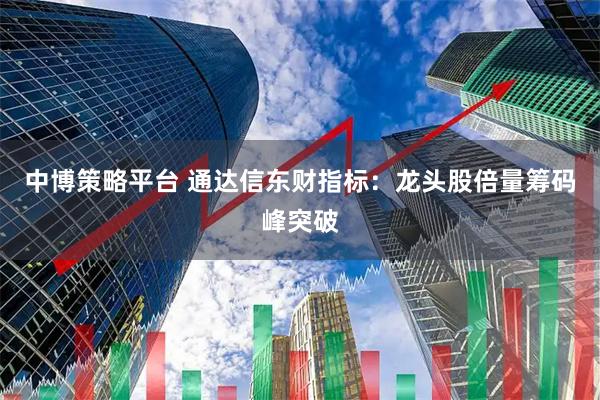 中博策略平台 通达信东财指标：龙头股倍量筹码峰突破