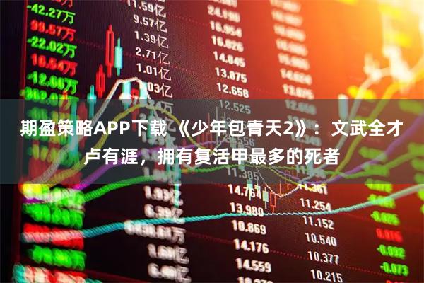 期盈策略APP下载 《少年包青天2》：文武全才卢有涯，拥有复活甲最多的死者
