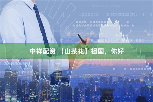 中祥配资 【山茶花】祖国，你好