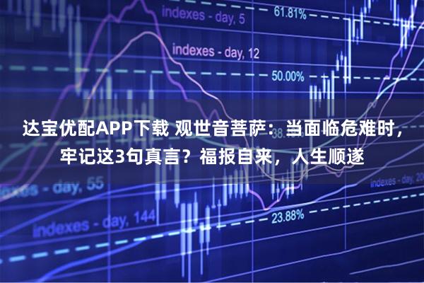 达宝优配APP下载 观世音菩萨：当面临危难时，牢记这3句真言？福报自来，人生顺遂