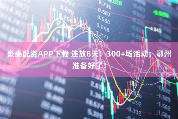 豪泰配资APP下载 连放8天！300+场活动，鄂州准备好了！