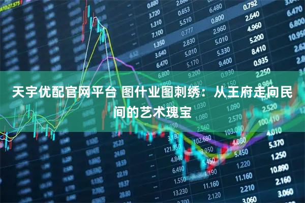 天宇优配官网平台 图什业图刺绣：从王府走向民间的艺术瑰宝