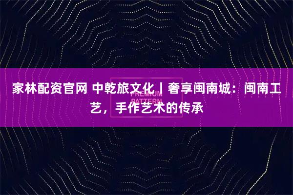 家林配资官网 中乾旅文化丨奢享闽南城：闽南工艺，手作艺术的传承