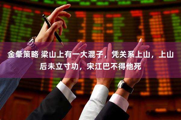金夆策略 梁山上有一大混子，凭关系上山，上山后未立寸功，宋江巴不得他死