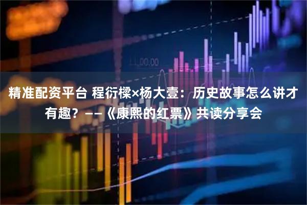 精准配资平台 程衍樑×杨大壹：历史故事怎么讲才有趣？——《康熙的红票》共读分享会
