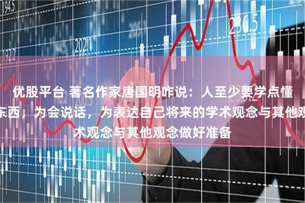 优股平台 著名作家唐国明咋说：人至少要学点懂点文史哲的东西，为会说话，为表达自己将来的学术观念与其他观念做好准备