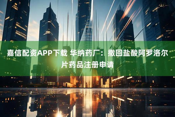 嘉信配资APP下载 华纳药厂：撤回盐酸阿罗洛尔片药品注册申请