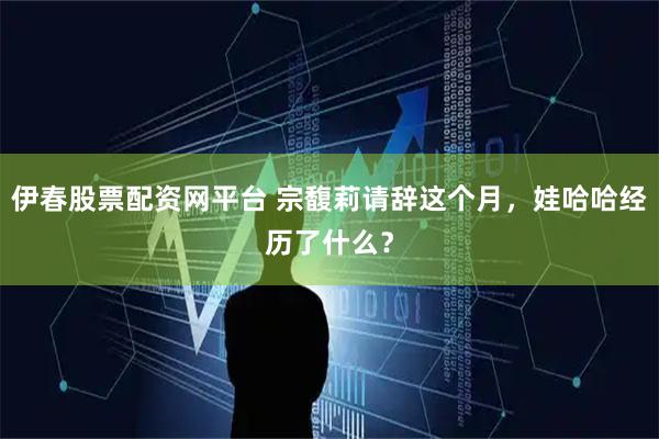 伊春股票配资网平台 宗馥莉请辞这个月，娃哈哈经历了什么？