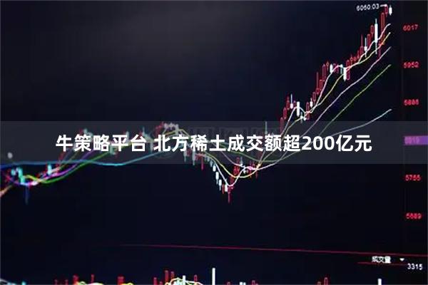 牛策略平台 北方稀土成交额超200亿元
