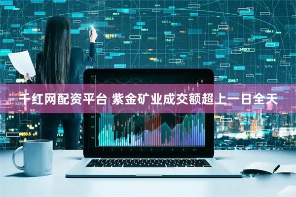 千红网配资平台 紫金矿业成交额超上一日全天