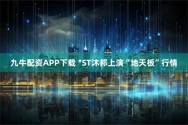 九牛配资APP下载 *ST沐邦上演“地天板”行情