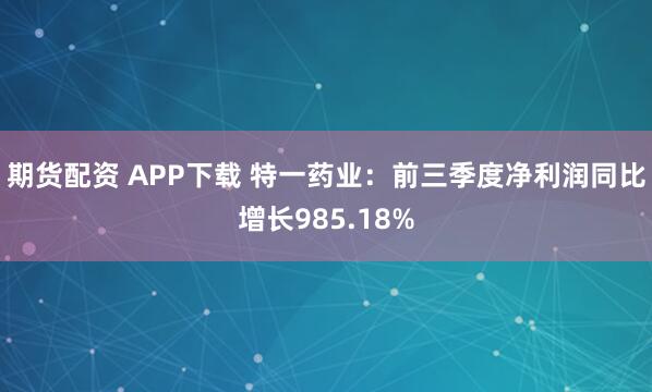 期货配资 APP下载 特一药业：前三季度净利润同比增长985.18%