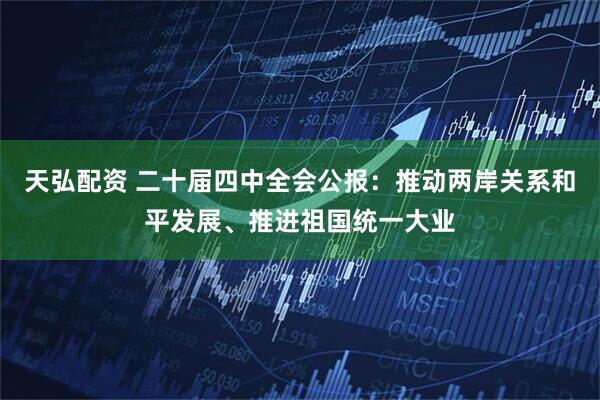 天弘配资 二十届四中全会公报：推动两岸关系和平发展、推进祖国统一大业