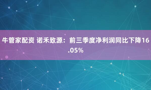 牛管家配资 诺禾致源：前三季度净利润同比下降16.05%