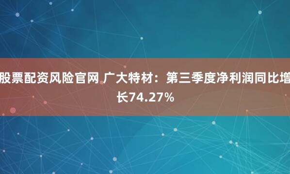 股票配资风险官网 广大特材：第三季度净利润同比增长74.27%