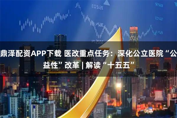 鼎泽配资APP下载 医改重点任务：深化公立医院“公益性”改革 | 解读“十五五”