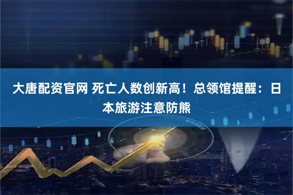 大唐配资官网 死亡人数创新高！总领馆提醒：日本旅游注意防熊