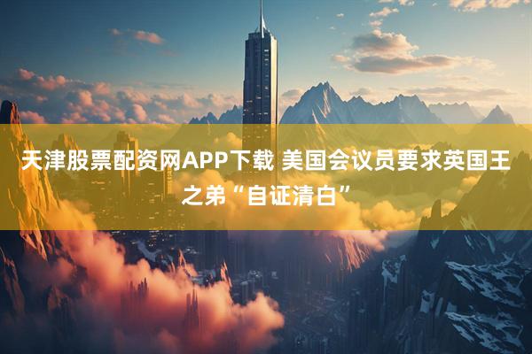 天津股票配资网APP下载 美国会议员要求英国王之弟“自证清白”