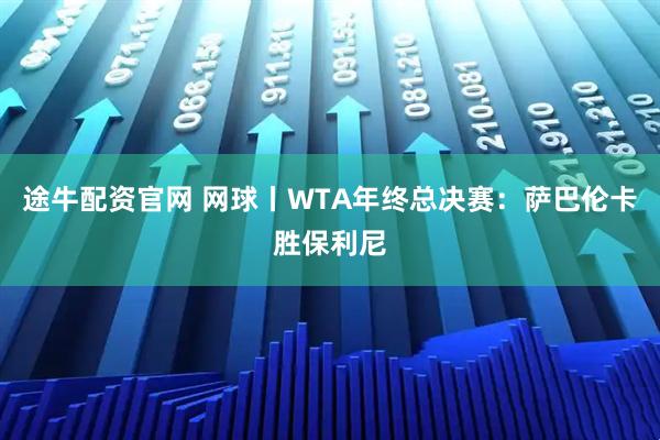 途牛配资官网 网球丨WTA年终总决赛：萨巴伦卡胜保利尼