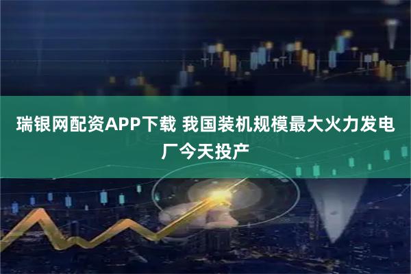 瑞银网配资APP下载 我国装机规模最大火力发电厂今天投产