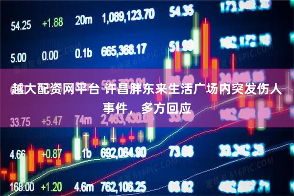 越大配资网平台 许昌胖东来生活广场内突发伤人事件，多方回应
