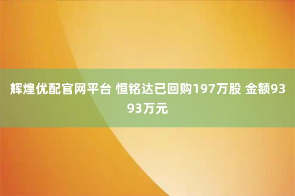辉煌优配官网平台 恒铭达已回购197万股 金额9393万元