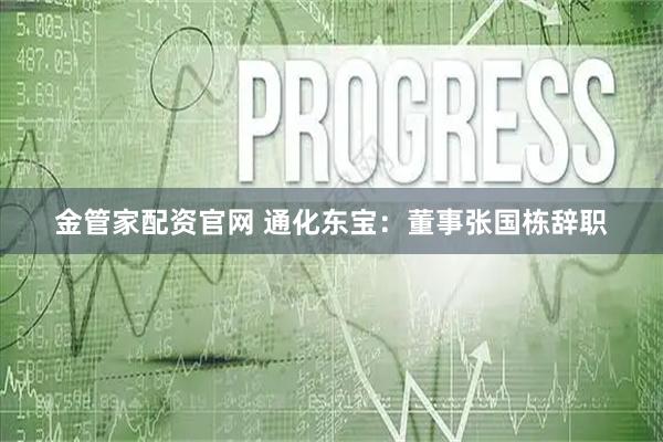金管家配资官网 通化东宝：董事张国栋辞职