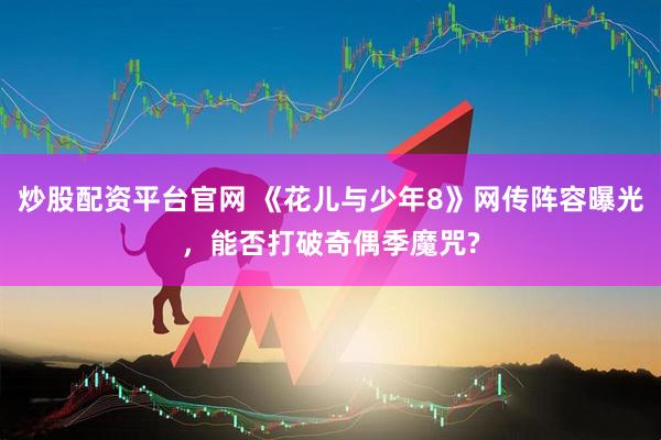 炒股配资平台官网 《花儿与少年8》网传阵容曝光，能否打破奇偶季魔咒?