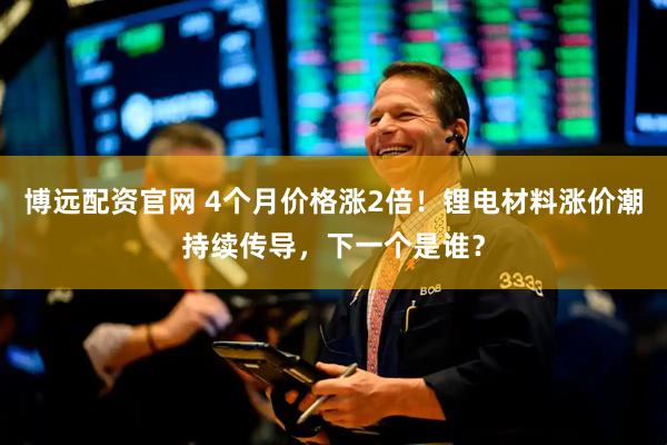 博远配资官网 4个月价格涨2倍！锂电材料涨价潮持续传导，下一个是谁？