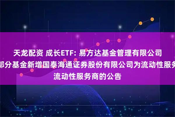 天龙配资 成长ETF: 易方达基金管理有限公司关于旗下部分基金新增国泰海通证券股份有限公司为流动性服务商的公告