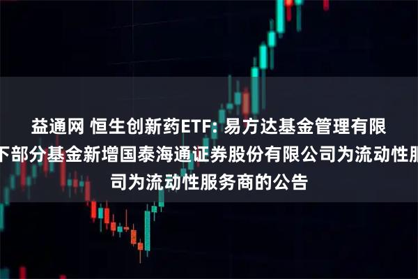 益通网 恒生创新药ETF: 易方达基金管理有限公司关于旗下部分基金新增国泰海通证券股份有限公司为流动性服务商的公告