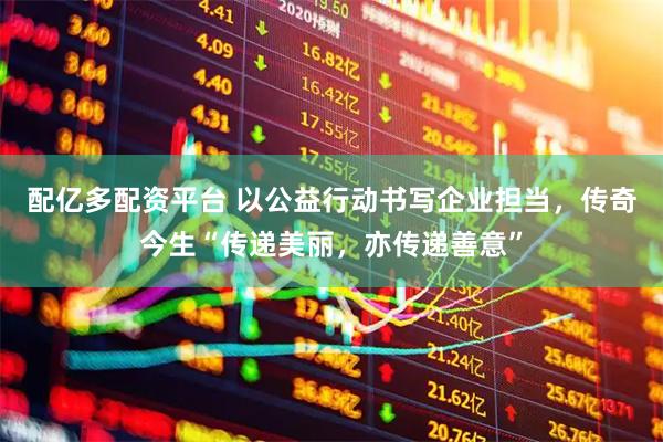配亿多配资平台 以公益行动书写企业担当，传奇今生“传递美丽，亦传递善意”